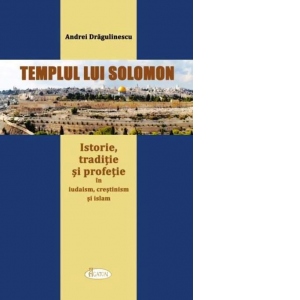 Templul lui Solomon. Istorie, traditie si profetie in iudaism, crestinism si islam