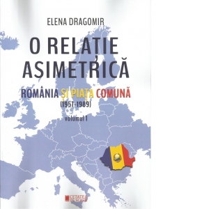 O relatie asimetrica. Romania si piata comuna (1957-1989) volumul 1