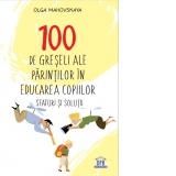 100 de greseli ale parintilor in educarea copiilor. Sfaturi si solutii