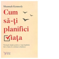 Cum sa-ti planifici viata. Strategii simple pentru o viata implinita intr-o lume in continua schimbare