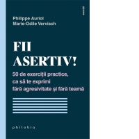 Fii asertiv! 50 de exercitii practice, ca sa te exprimi fara agresivitate si fara teama