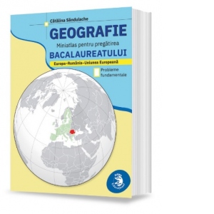 Geografie. Miniatlas pentru pregatirea bacalaureatului. Europa–Romania–Uniunea Europeana. Probleme fundamentale