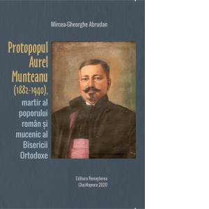 Protopopul Aurel Munteanu (1882-1940), martir al poporului roman si mucenic al Bisericii Ortodoxe