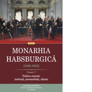 Monarhia Habsburgica (1848-1918). Volumul V. Politica externa: institutii, personalitati, aliante