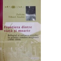 Frontiera dintre viata si moarte - Refugiul si salvarea evreilor la granita romano-maghiara (1940 - 1944)