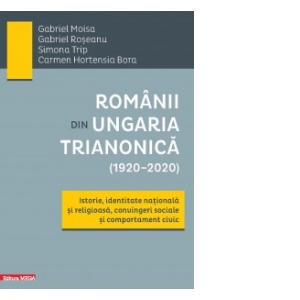 Romanii din Ungaria trianonica (1920 - 2020). Istorie, identitate nationala si religioasa, convingeri sociale si comportament civic