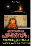 Misterele astrologiei Egiptului antic. Arcanele destinului dupa cartea magilor egipteni