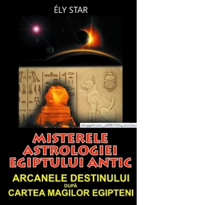 Misterele astrologiei Egiptului antic. Arcanele destinului dupa cartea magilor egipteni