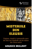 Misteriile din Eleusis. Originea, ritualul si ceremoniile sacre ale celui mai raspandit cult de initiere din Grecia antica