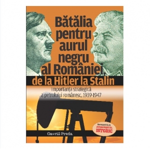 Batalia pentru aurul negru al Romaniei de la Hitler la Stalin. Importanta strategica a petrolului romanesc, 1939 - 1947