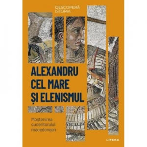 Descopera istoria. Volumul 5: Alexandru cel Mare si elenismul. Mostenirea cuceritorului macedonean