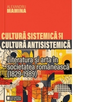 Cultura sistemica si cultura antisistemica. Literatura si arta in societatea romaneasca (1829-1989)