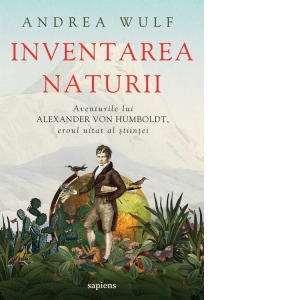 Inventarea naturii. Aventurile lui Alexander von Humboldt, eroul uitat al stiintei