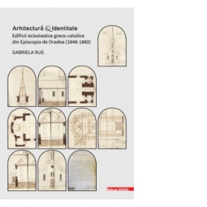 Arhitectura si identitate. Edificii ecleziastice greco-catolice din episcopia de Oradea (1848 - 1860)