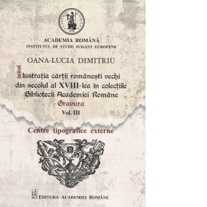 Ilustratia cartii romanesti vechi din secolul al XVIII-lea in colectiile Bibliotecii Academiei Romane: Gravura. Volumul III: Centre tipografice externe