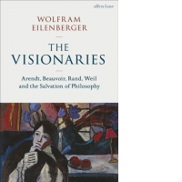 The Visionaries : Arendt, Beauvoir, Rand, Weil and the Salvation of Philosophy