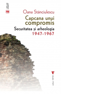 Capcana unui compromis. Securitatea si arheologia 1947-1967