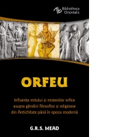 Orfeu. Influenta mitului si misteriilor orfice asupra gandirii filosofice si religioase din Antichitate pana in epoca moderna