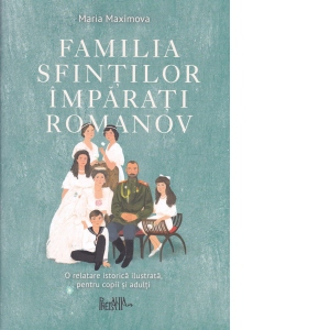 Familia Sfintilor Imparati Romanov. O relatare istorica ilustrata, pentru copii si adulti