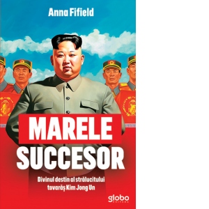 Marele succesor. Divinul destin al stralucitului tovaras Kim Jong Un