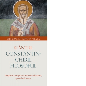 Sfantul Constantin - Chiril Filosoful. Disputele teologice cu sarcinii si khazarii, apostolatul morav