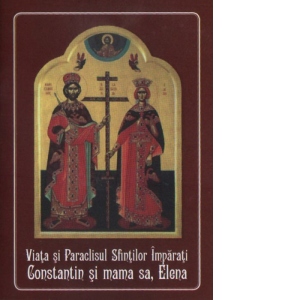 Viata si Paraclisul Sfintilor Imparati Constantin si mama sa, Elena