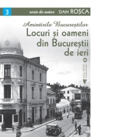 Amintirile Bucurestilor. Locuri si oameni din Bucurestii de ieri