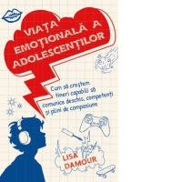 Viata emotionala a adolescentilor. Cum sa crestem tineri capabili sa comunice deschis, competenti si plini de compasiune