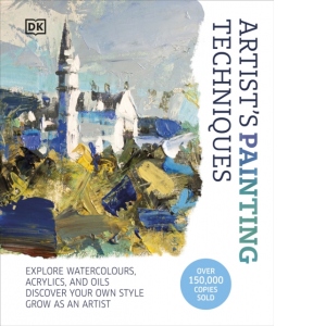 Artist's Painting Techniques : Explore Watercolours, Acrylics, and Oils. Discover Your Own Style. Grow as an Artist