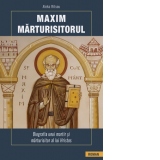 Maxim Marturisitorul. Biografia unui martir si marturisitor al lui Hristos