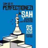 Cum sa te perfectionezi in sah cu ajutorul celor mai mari jucatori din istorie. 25 de partide celebre descifrate
