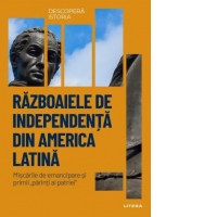 Descopera istoria. Volumul 29: Razboaiele de independenta din America Latina