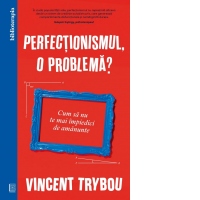 Perfectionismul, o problema? Cum sa nu te mai impiedici de amanunte