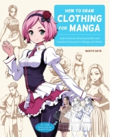How to Draw Clothing for Manga : Learn to Draw Amazing Outfits and Creative Costumes for Manga and Anime - 35+ Outfits Side by Side with Modeled Photos