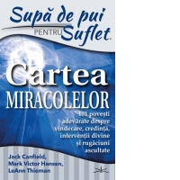 Supa de Pui pentru Suflet. Cartea Miracolelor. 101 povesti adevarate despre vindecare, credinta, interventii divine si rugaciuni ascultate
