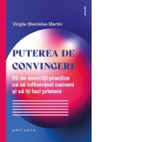 Puterea de convingere. 50 de exercitii practice ca sa influentezi oameni si sa iti faci prieteni