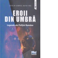 Eroii din umbra. Legende ale Politiei Romane
