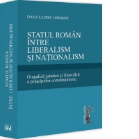 Statul roman intre liberalism si nationalism. O analiza juridica si filozofica a principiilor constitutionale