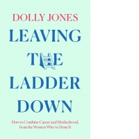 Leaving the Ladder Down : How to Combine Career and Motherhood, from the Women Who’Ve Done it