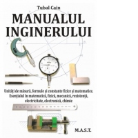 Manualul inginerului. Unitati de masura, formule si constante fizice si matematice. Esentialul in matematica, fizica, mecanica, rezistenta, electricitate, electronica, chimie.