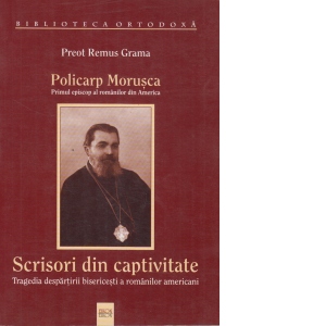 Policarp Morusca - Primul episcop al romanilor din America - Scrisori din captivitate (Tragedia despartirii bisericesti a romanilor americani)