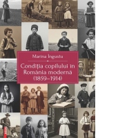 Conditia copilului in Romania moderna (1859-1914). Constructia moderna a copilariei ca instrument al proiectului national