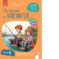 Sa exersam in vacanta. Comunicare in limba romana, matematica si explorarea mediului. Exercitii aplicative pentru recapitularea si consolidarea cunostintelor. Clasa 1