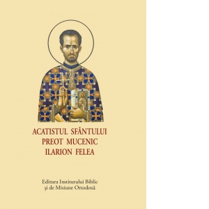 Acatistul Sfantului Preot Mucenic Ilarion Felea (format mic)