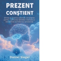 Prezent si Constient. Stiinta si practica atentiei constiente pentru cultivarea sanatatii mentale si restabilirea echilibrului emotional