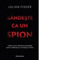 Gandeste ca un spion. Tehnici secrete din lumea spionajului pentru a influenta si a convinge pe oricine