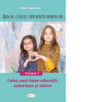 Arta de a creste copii buni in vremuri noi. Volumul 2: Calea unei bune educatii - autoritate si iubire