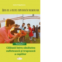 Arta de a creste copii buni in vremuri noi. Volumul 3: Calauza intru sanatatea sufleteasca si trupeasca a copiilor