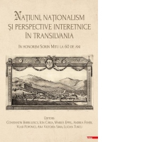 Natiuni, nationalism si perspective interetnice in Transilvania. In honorem Sorin Mitu la 60 de ani