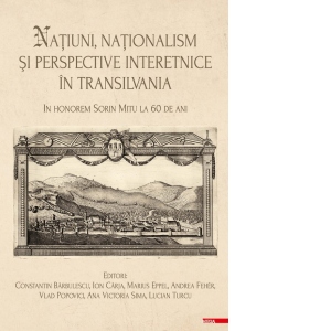 Natiuni, nationalism si perspective interetnice in Transilvania. In honorem Sorin Mitu la 60 de ani